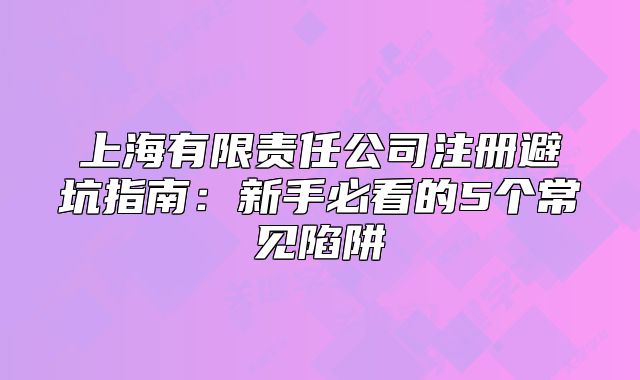 上海有限責任公司注冊避坑指南：新手必看的5個常見陷阱