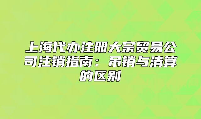 上海代辦注冊(cè)大宗貿(mào)易公司注銷(xiāo)指南：吊銷(xiāo)與清算的區(qū)別