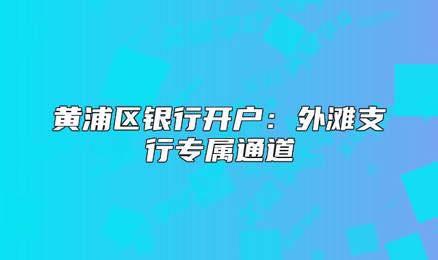 黃浦區(qū)銀行開戶：外灘支行專屬通道