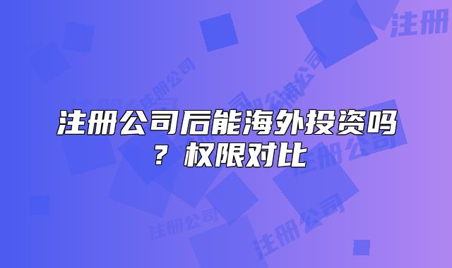 注冊公司后能海外投資嗎？權(quán)限對比