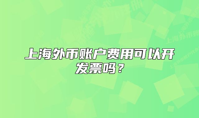 上海外幣賬戶費用可以開發(fā)票嗎？