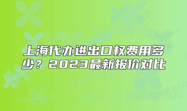 上海代辦進(jìn)出口權(quán)費(fèi)用多少？2023最新報(bào)價(jià)對比