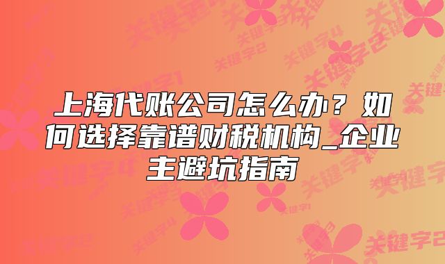 上海代賬公司怎么辦？如何選擇靠譜財(cái)稅機(jī)構(gòu)_企業(yè)主避坑指南