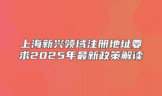 上海新興領(lǐng)域注冊(cè)地址要求2025年最新政策解讀