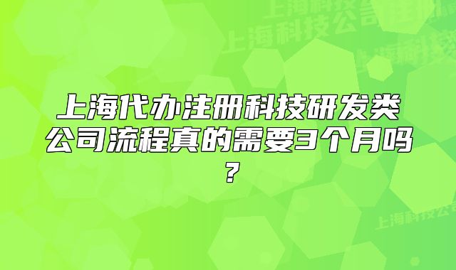 上海代辦注冊(cè)科技研發(fā)類(lèi)公司流程真的需要3個(gè)月嗎？