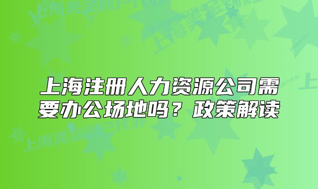 上海注冊(cè)人力資源公司需要辦公場(chǎng)地嗎？政策解讀