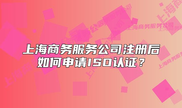上海商務(wù)服務(wù)公司注冊(cè)后如何申請(qǐng)ISO認(rèn)證？