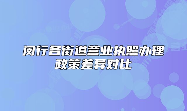 閔行各街道營業(yè)執(zhí)照辦理政策差異對比