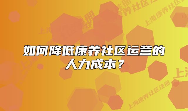 如何降低康養(yǎng)社區(qū)運(yùn)營的人力成本？