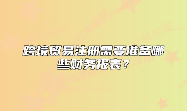 跨境貿(mào)易注冊(cè)需要準(zhǔn)備哪些財(cái)務(wù)報(bào)表？