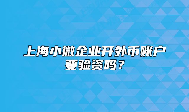 上海小微企業(yè)開外幣賬戶要驗資嗎？
