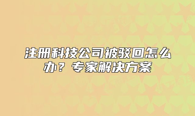 注冊科技公司被駁回怎么辦？專家解決方案