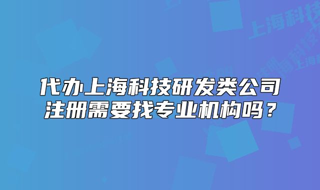 代辦上?？萍佳邪l(fā)類(lèi)公司注冊(cè)需要找專(zhuān)業(yè)機(jī)構(gòu)嗎？