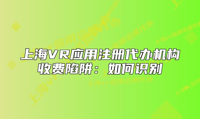 上海VR應(yīng)用注冊(cè)代辦機(jī)構(gòu)收費(fèi)陷阱：如何識(shí)別