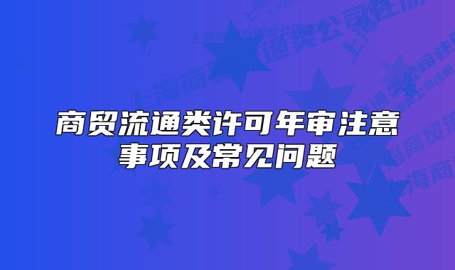 商貿(mào)流通類許可年審注意事項及常見問題