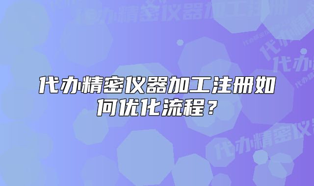 代辦精密儀器加工注冊(cè)如何優(yōu)化流程？