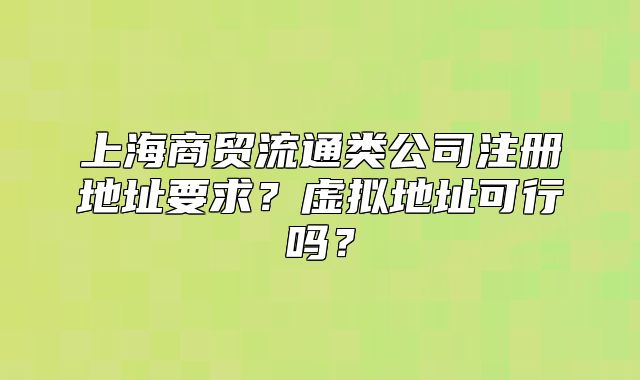 上海商貿(mào)流通類公司注冊(cè)地址要求？虛擬地址可行嗎？