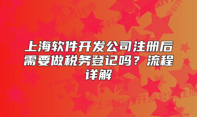 上海軟件開發(fā)公司注冊后需要做稅務(wù)登記嗎？流程詳解