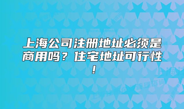 上海公司注冊地址必須是商用嗎？住宅地址可行性！