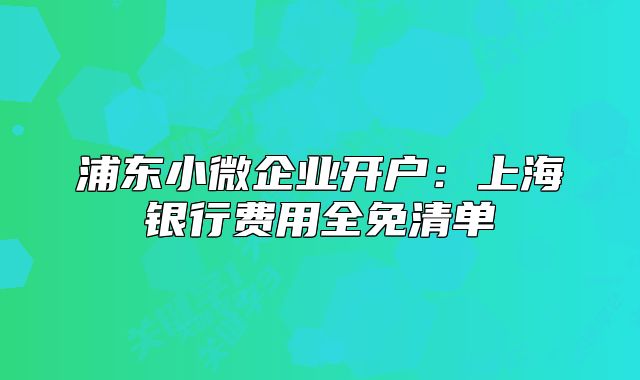 浦東小微企業(yè)開戶：上海銀行費(fèi)用全免清單