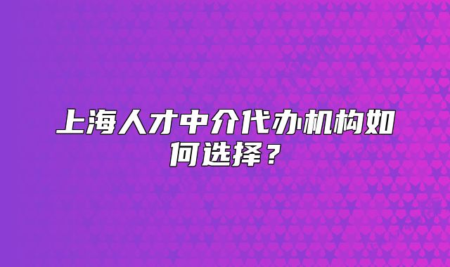 上海人才中介代辦機(jī)構(gòu)如何選擇？