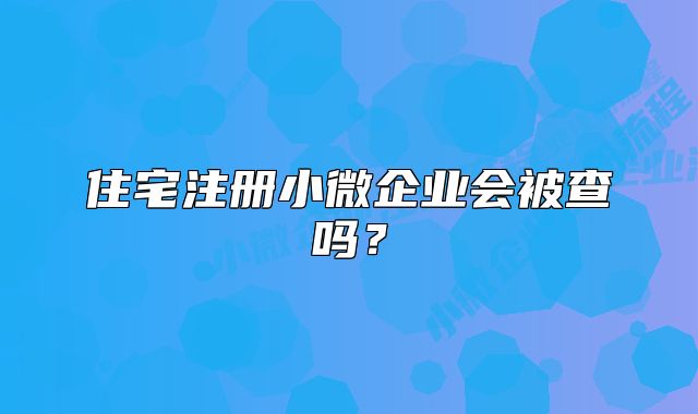 住宅注冊小微企業(yè)會被查嗎？