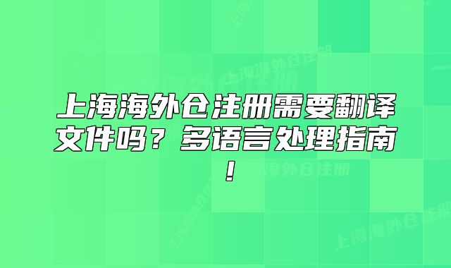 上海海外倉注冊需要翻譯文件嗎？多語言處理指南！
