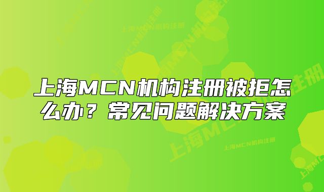 上海MCN機(jī)構(gòu)注冊(cè)被拒怎么辦？常見問題解決方案