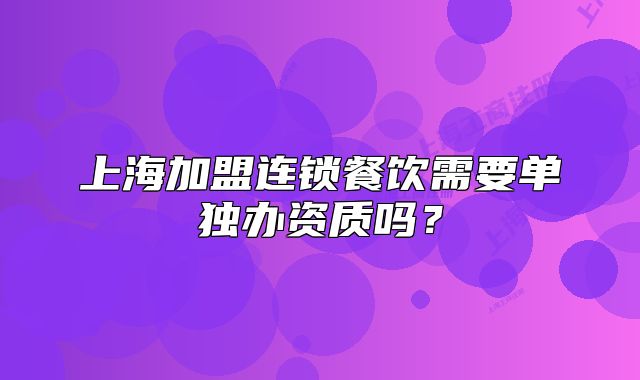 上海加盟連鎖餐飲需要單獨(dú)辦資質(zhì)嗎？
