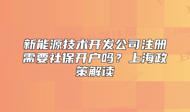 新能源技術(shù)開發(fā)公司注冊需要社保開戶嗎？上海政策解讀