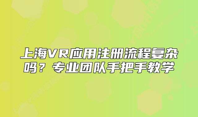 上海VR應(yīng)用注冊(cè)流程復(fù)雜嗎？專業(yè)團(tuán)隊(duì)手把手教學(xué)