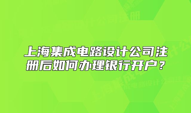 上海集成電路設(shè)計公司注冊后如何辦理銀行開戶？