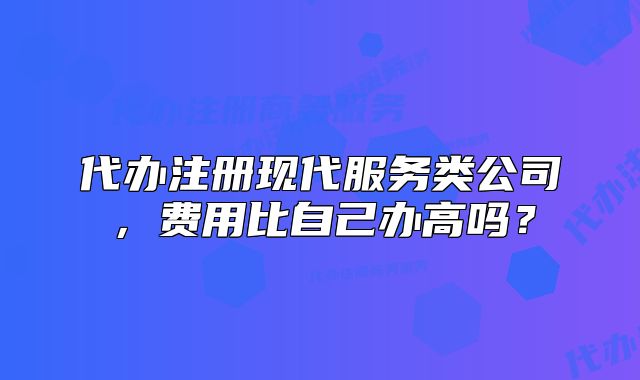 代辦注冊(cè)現(xiàn)代服務(wù)類公司，費(fèi)用比自己辦高嗎？