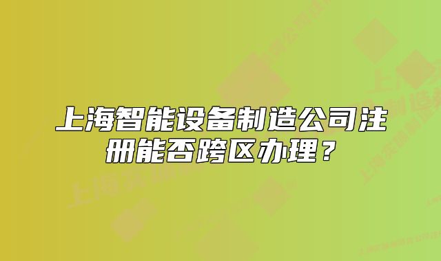 上海智能設(shè)備制造公司注冊(cè)能否跨區(qū)辦理？