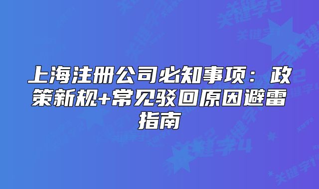 上海注冊公司必知事項(xiàng)：政策新規(guī)+常見駁回原因避雷指南