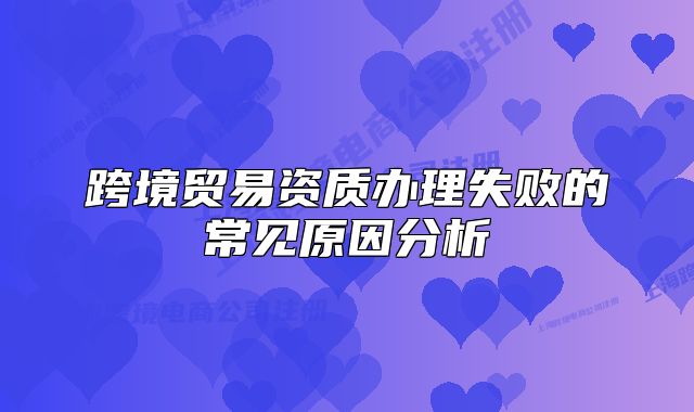 跨境貿(mào)易資質(zhì)辦理失敗的常見原因分析