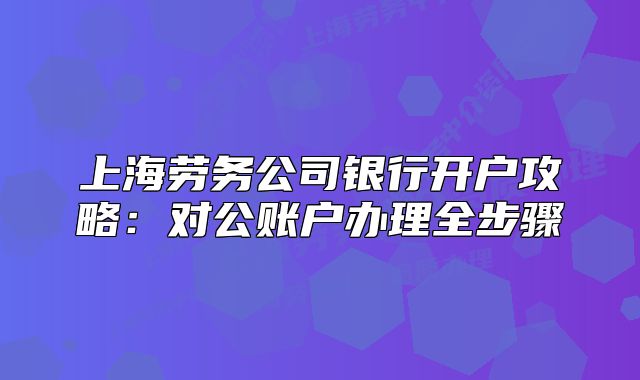 上海勞務(wù)公司銀行開戶攻略：對(duì)公賬戶辦理全步驟
