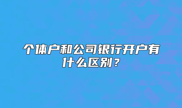 個體戶和公司銀行開戶有什么區(qū)別？