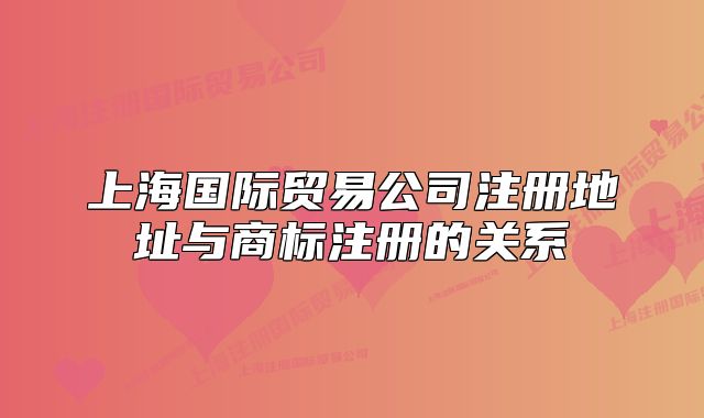 上海國際貿(mào)易公司注冊地址與商標注冊的關系