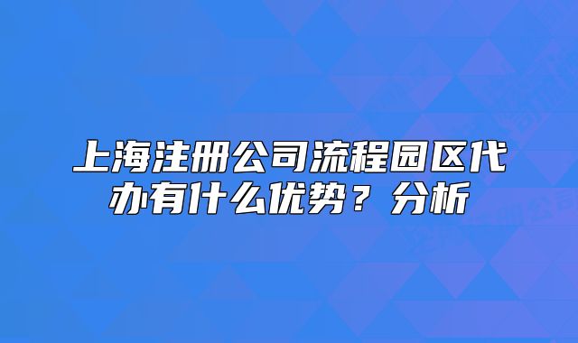 上海注冊(cè)公司流程園區(qū)代辦有什么優(yōu)勢(shì)？分析
