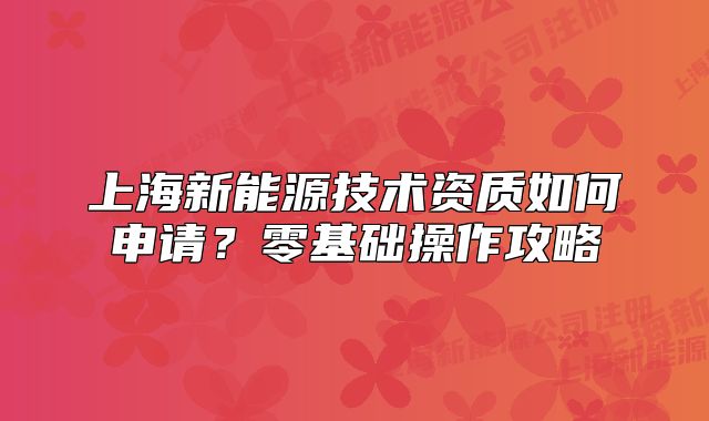 上海新能源技術(shù)資質(zhì)如何申請(qǐng)？零基礎(chǔ)操作攻略