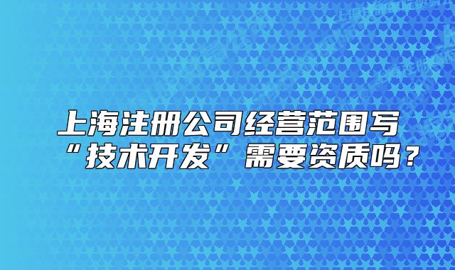 上海注冊公司經(jīng)營范圍寫“技術(shù)開發(fā)”需要資質(zhì)嗎？