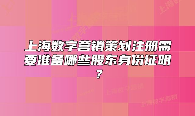 上海數(shù)字營銷策劃注冊需要準(zhǔn)備哪些股東身份證明？