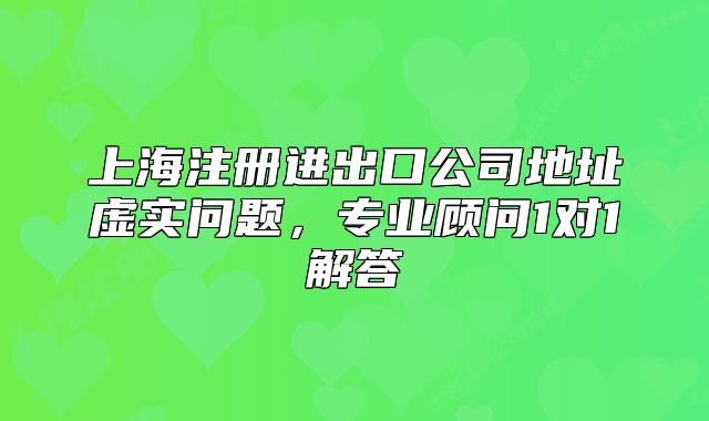 上海注冊進出口公司地址虛實問題，專業(yè)顧問1對1解答