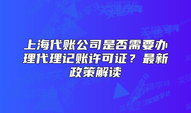 上海代賬公司是否需要辦理代理記賬許可證？最新政策解讀
