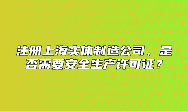 注冊上海實體制造公司，是否需要安全生產(chǎn)許可證？