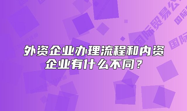 外資企業(yè)辦理流程和內(nèi)資企業(yè)有什么不同？