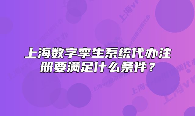 上海數(shù)字孿生系統(tǒng)代辦注冊(cè)要滿足什么條件？