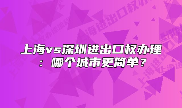 上海vs深圳進出口權辦理：哪個城市更簡單？