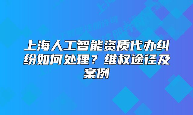上海人工智能資質(zhì)代辦糾紛如何處理？維權(quán)途徑及案例